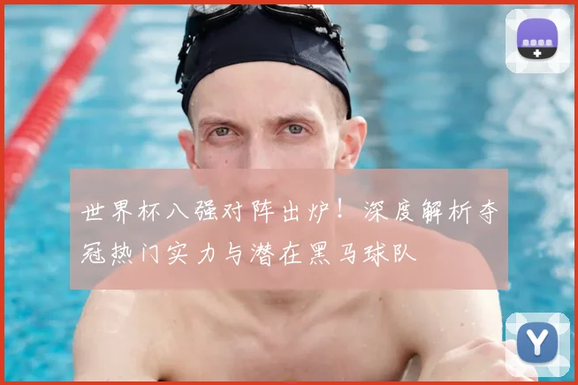 世界杯八强对阵出炉！深度解析夺冠热门实力与潜在黑马球队