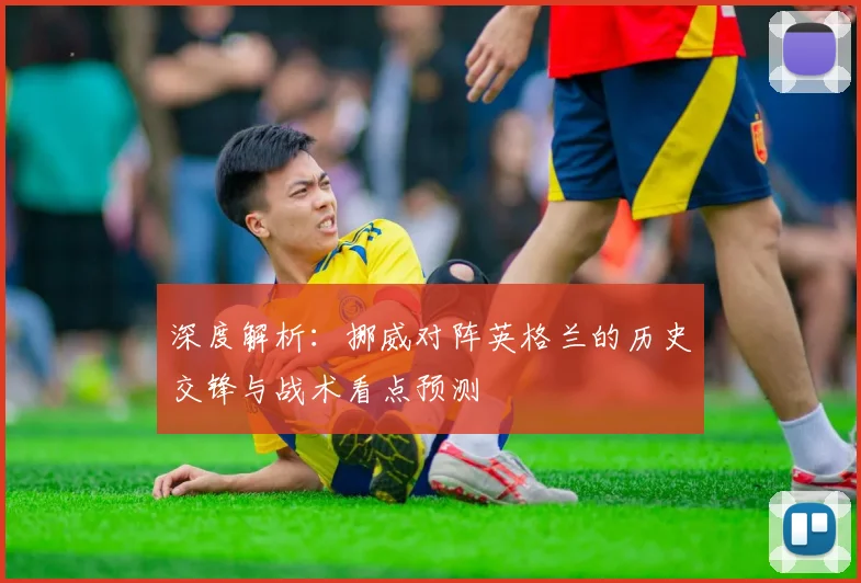 深度解析:挪威对阵英格兰的历史交锋与战术看点预测