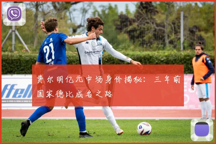 费尔明亿元中场身价揭秘：三年前国家德比成名之路