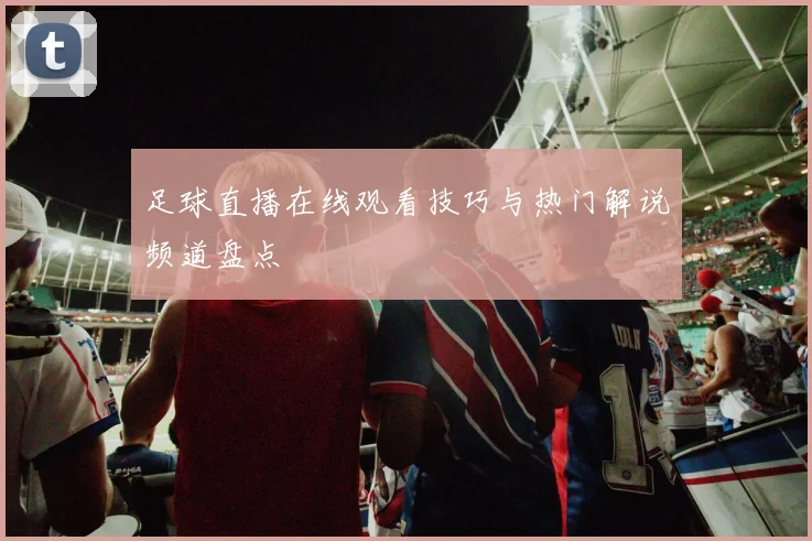 足球直播在线观看技巧与热门解说频道盘点