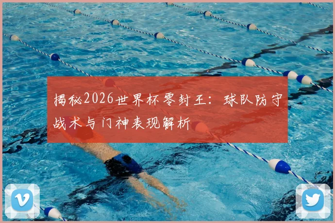 揭秘2026世界杯零封王：球队防守战术与门神表现解析