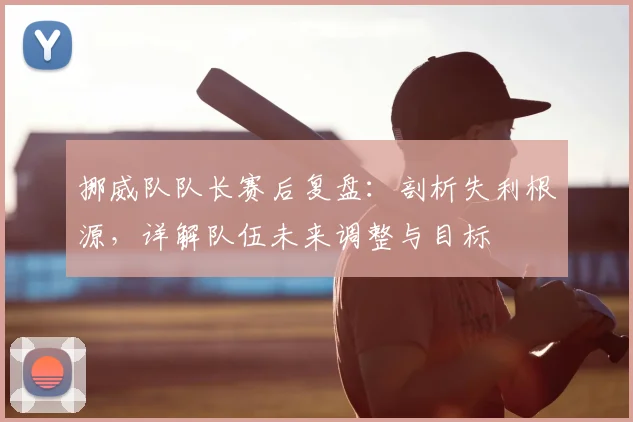 挪威队队长赛后复盘:剖析失利根源,详解队伍未来调整与目标