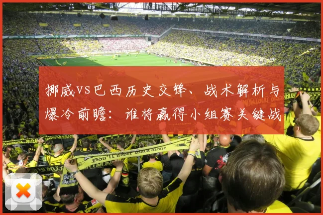 挪威vs巴西历史交锋、战术解析与爆冷前瞻：谁将赢得小组赛关键战？