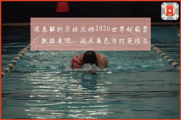 深度解析贝林厄姆2026世界杯前景:数据表现、战术角色与对英格兰队的影响力预测