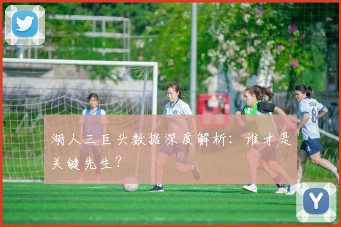 湖人三巨头数据深度解析：谁才是关键先生？