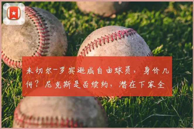 米切尔-罗宾逊成自由球员，身价几何？尼克斯是否续约，潜在下家全面解析