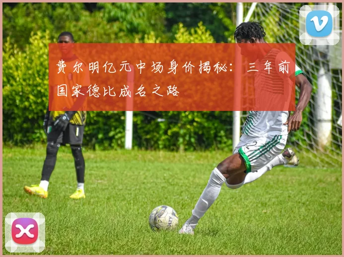 费尔明亿元中场身价揭秘：三年前国家德比成名之路